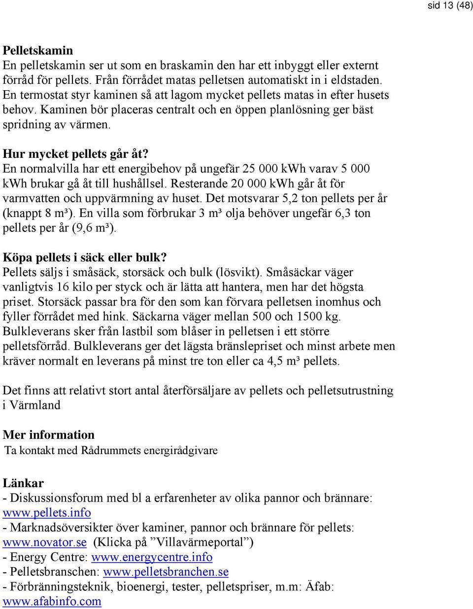 En normalvilla har ett energibehov på ungefär 25 000 kwh varav 5 000 kwh brukar gå åt till hushållsel. Resterande 20 000 kwh går åt för varmvatten och uppvärmning av huset.