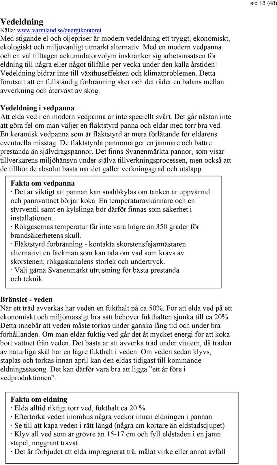 Vedeldning bidrar inte till växthuseffekten och klimatproblemen. Detta förutsatt att en fullständig förbränning sker och det råder en balans mellan avverkning och återväxt av skog.