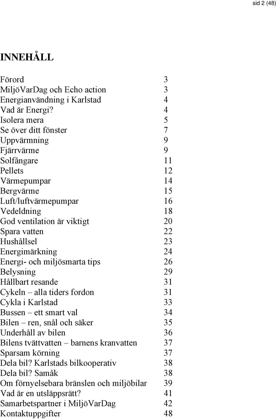 Spara vatten 22 Hushållsel 23 Energimärkning 24 Energi- och miljösmarta tips 26 Belysning 29 Hållbart resande 31 Cykeln alla tiders fordon 31 Cykla i Karlstad 33 Bussen ett smart val 34 Bilen