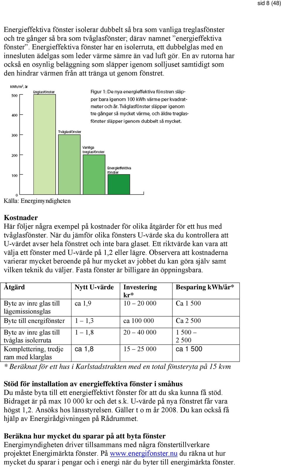 En av rutorna har också en osynlig beläggning som släpper igenom solljuset samtidigt som den hindrar värmen från att tränga ut genom fönstret.