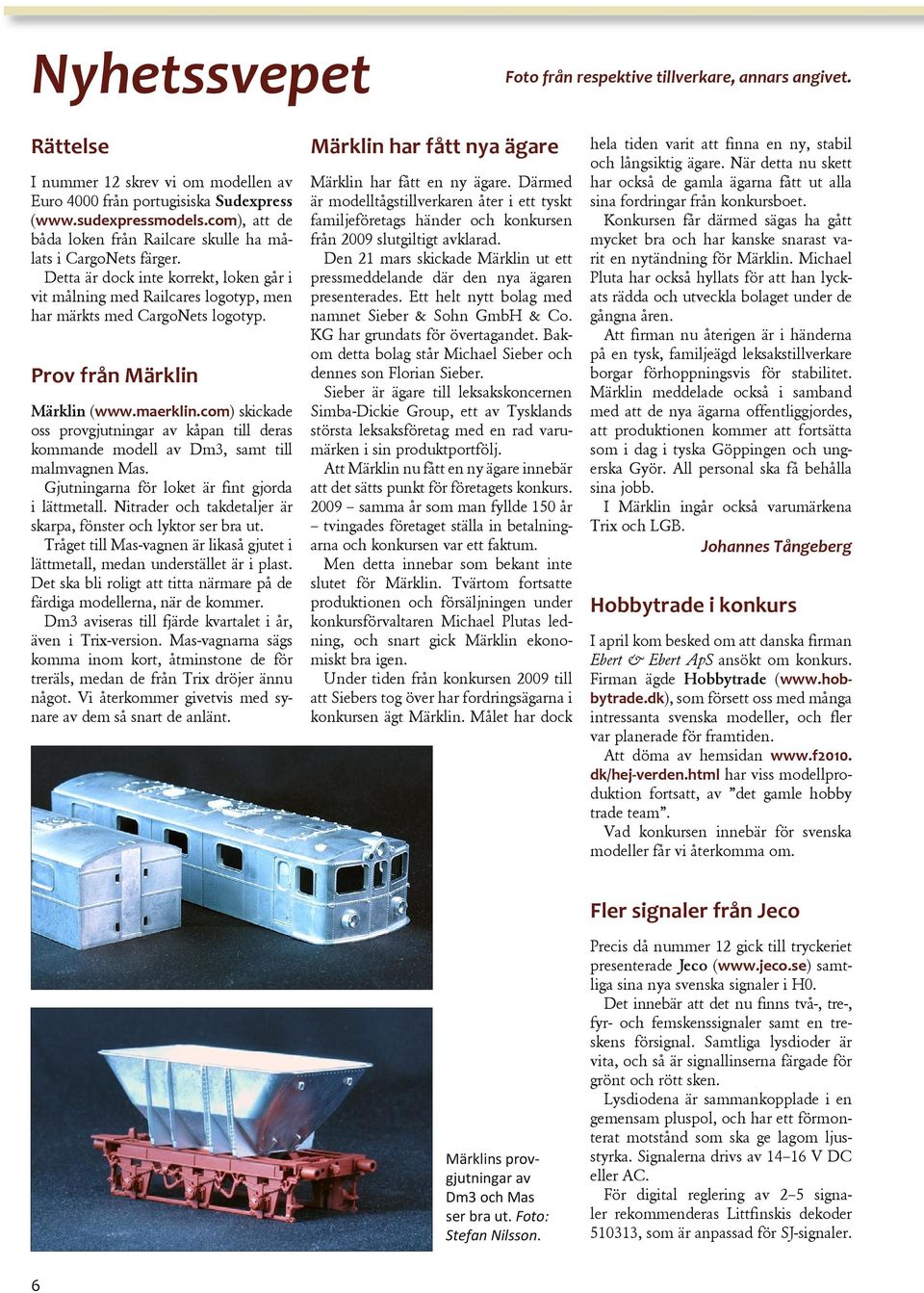 Prov från Märklin Märklin (www.maerklin.com) skickade oss provgjutningar av kåpan till deras kommande modell av Dm3, samt till malmvagnen Mas. Gjutningarna för loket är fint gjorda i lättmetall.