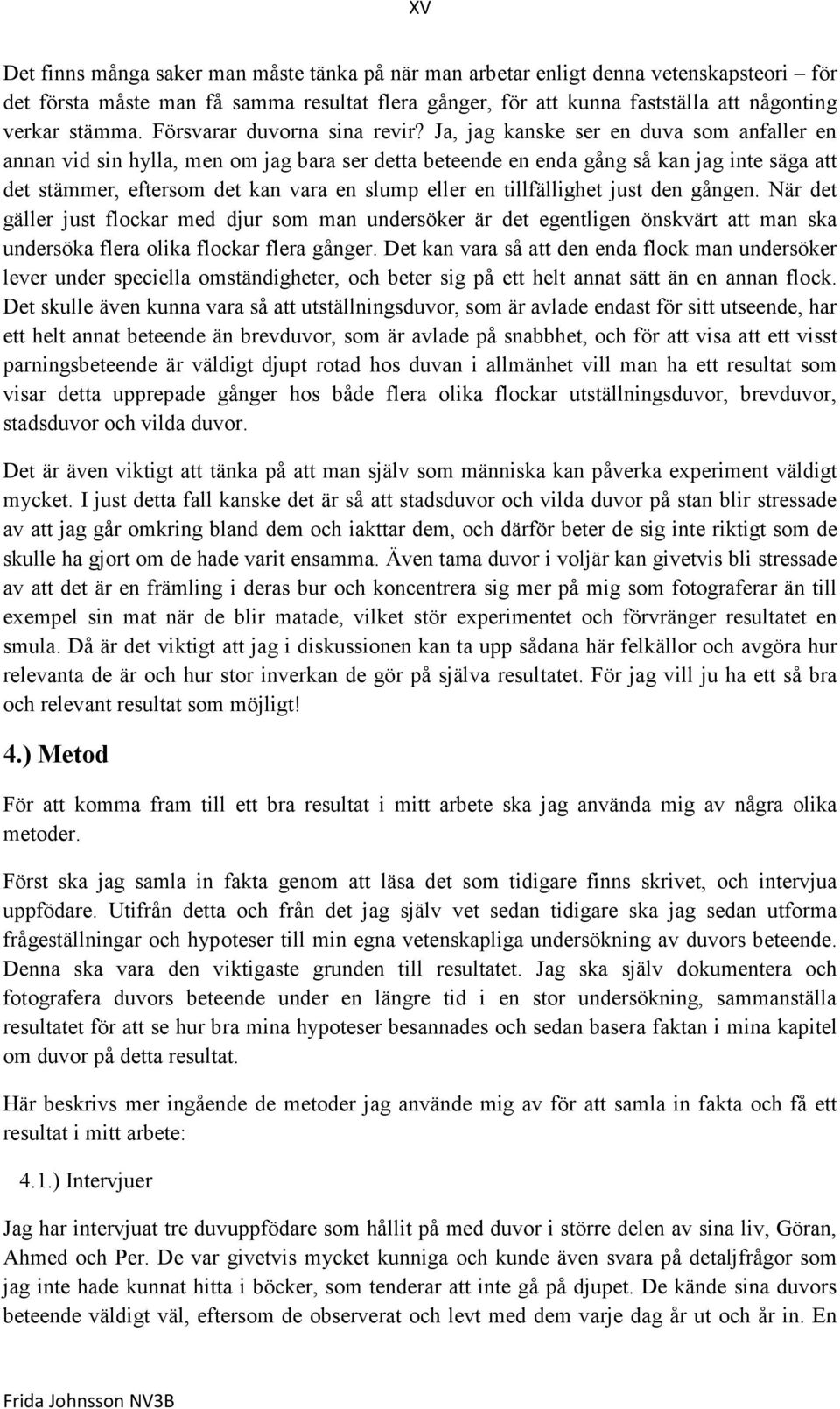 Ja, jag kanske ser en duva som anfaller en annan vid sin hylla, men om jag bara ser detta beteende en enda gång så kan jag inte säga att det stämmer, eftersom det kan vara en slump eller en