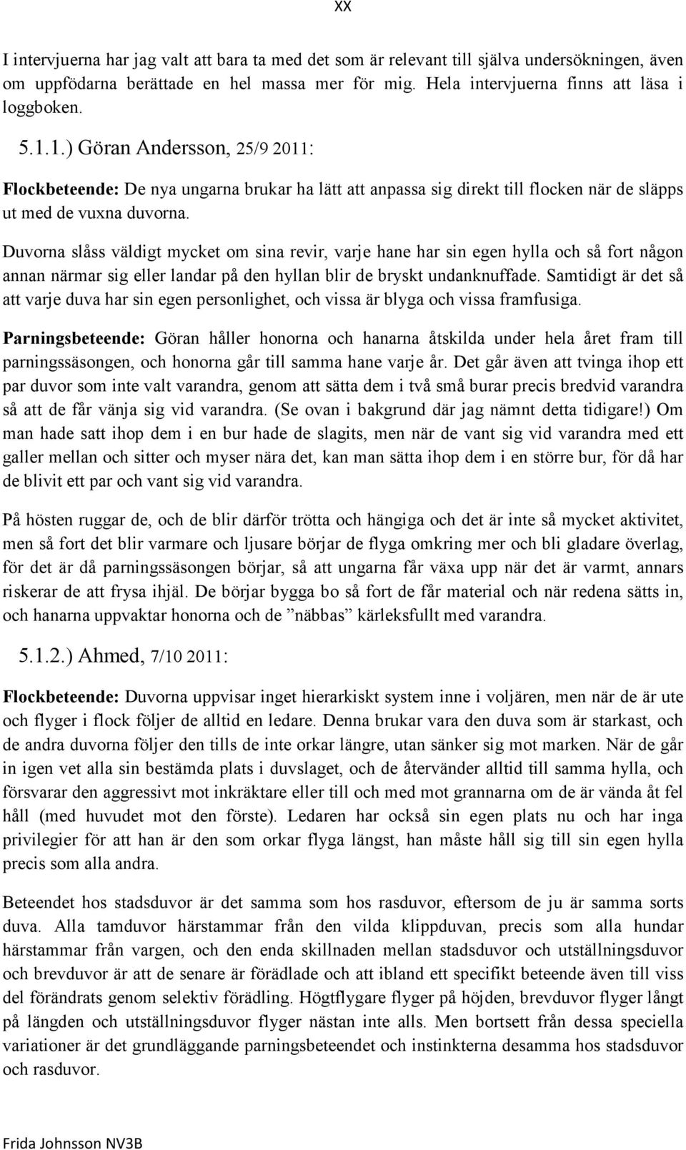 Duvorna slåss väldigt mycket om sina revir, varje hane har sin egen hylla och så fort någon annan närmar sig eller landar på den hyllan blir de bryskt undanknuffade.