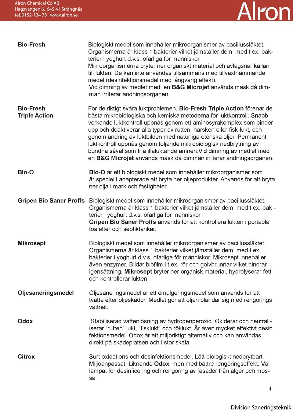 Vid dimning av medlet med en B&G Microjet används mask då dimman irriterar andningsorganen. För de riktigt svåra luktproblemen.