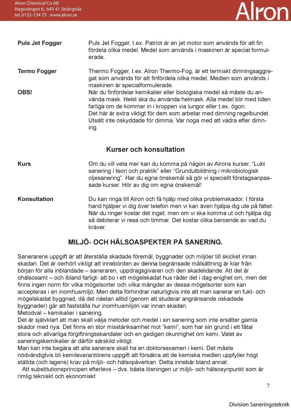 Alla medel blir med tiden farliga om de kommer in i kroppen via lungor eller t.ex. ögon. Det här är extra viktigt för dem som arbetar med dimning regelbundet. Utsätt inte oskyddade för dimma.