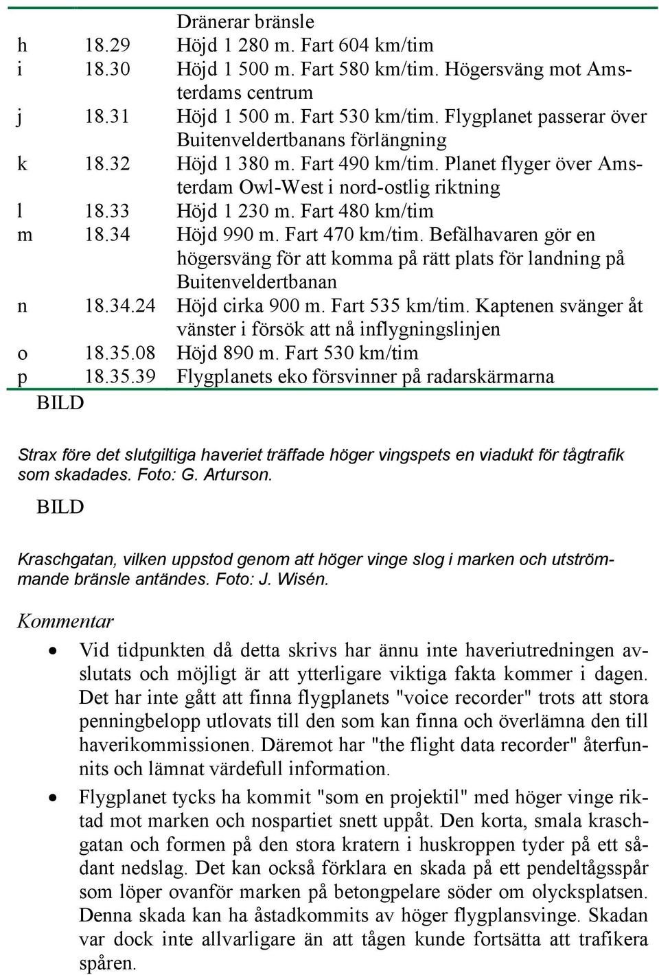 34 Höjd 990 m. Fart 470 km/tim. Befälhavaren gör en högersväng för att komma på rätt plats för landning på Buitenveldertbanan n 18.34.24 Höjd cirka 900 m. Fart 535 km/tim.