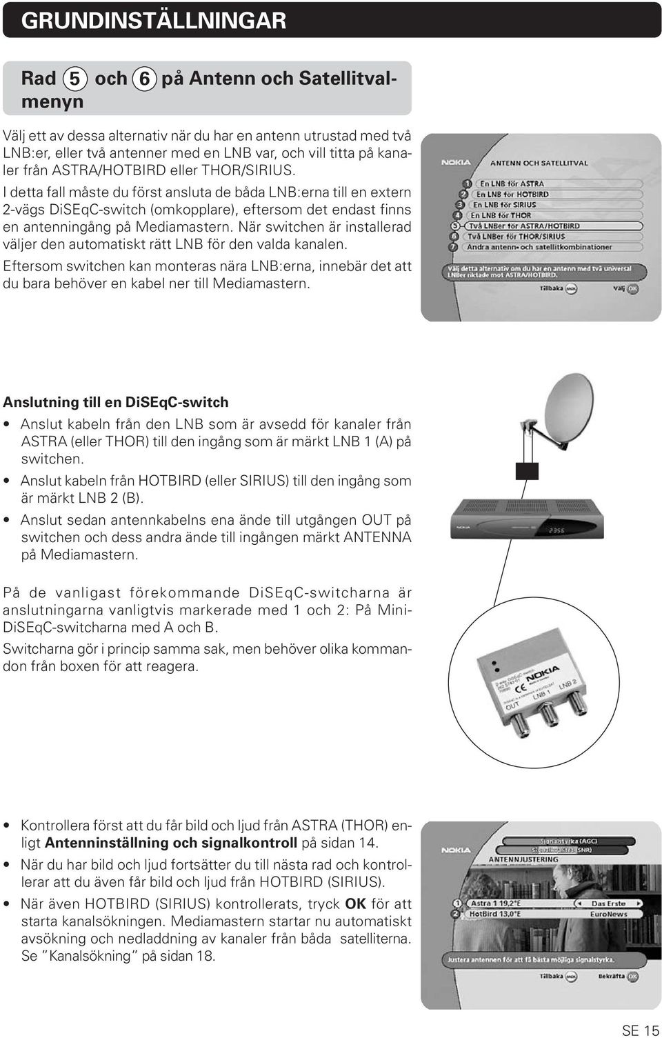 När switchen är installerad väljer den automatiskt rätt LNB för den valda kanalen. Eftersom switchen kan monteras nära LNB:erna, innebär det att du bara behöver en kabel ner till Mediamastern.