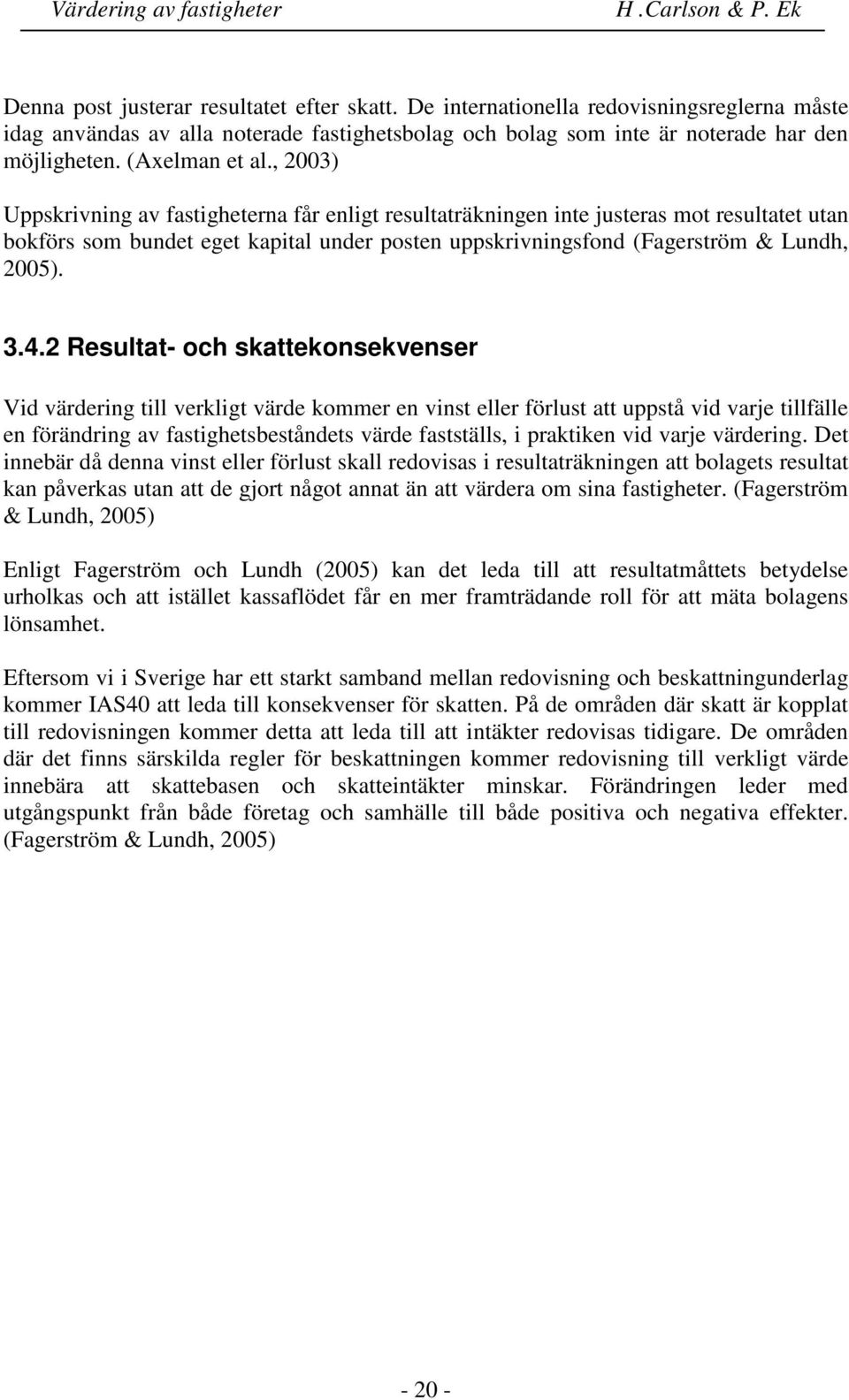 , 2003) Uppskrivning av fastigheterna får enligt resultaträkningen inte justeras mot resultatet utan bokförs som bundet eget kapital under posten uppskrivningsfond (Fagerström & Lundh, 2005). 3.4.