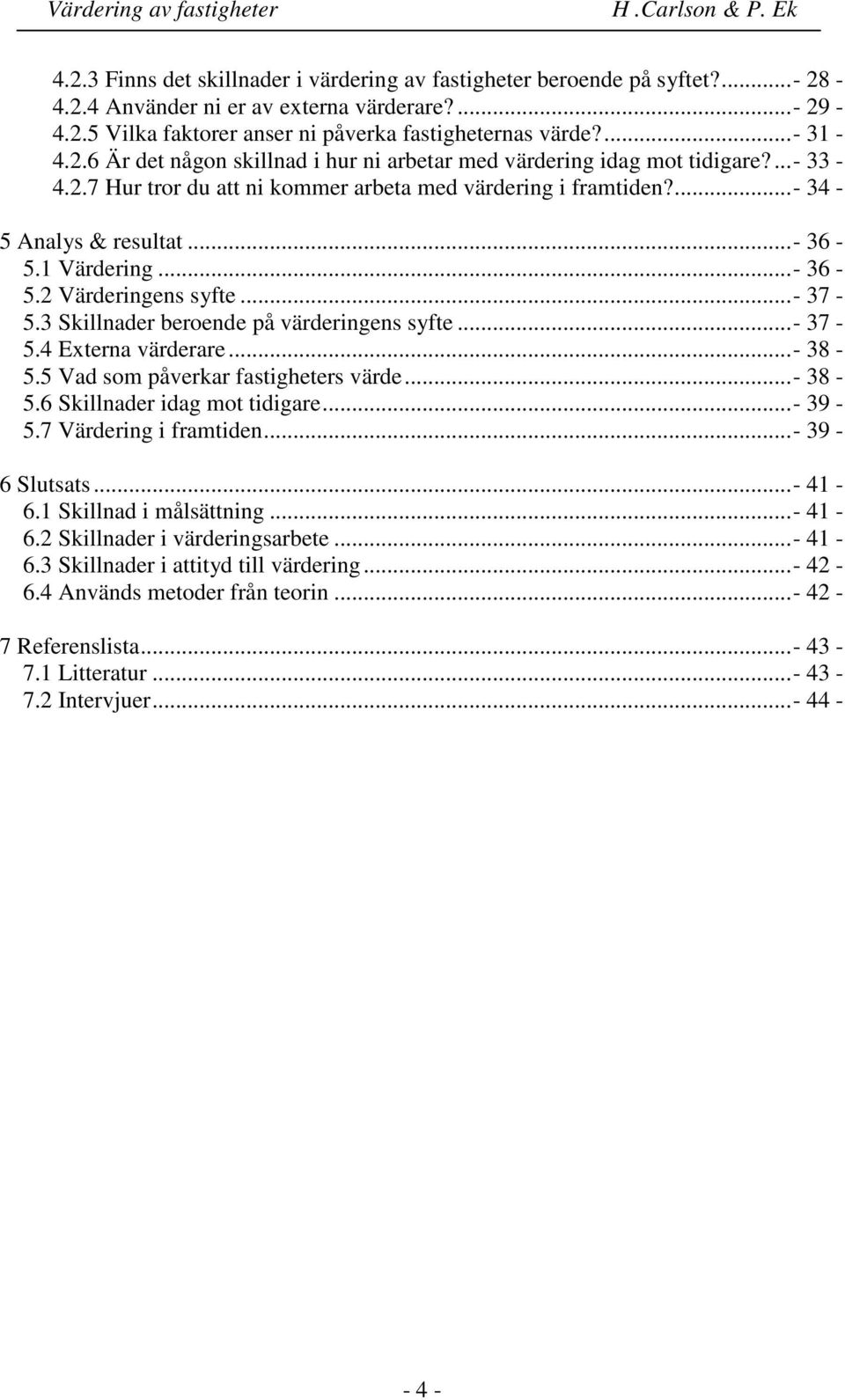 ..- 36-5.2 Värderingens syfte...- 37-5.3 Skillnader beroende på värderingens syfte...- 37-5.4 Externa värderare...- 38-5.5 Vad som påverkar fastigheters värde...- 38-5.6 Skillnader idag mot tidigare.