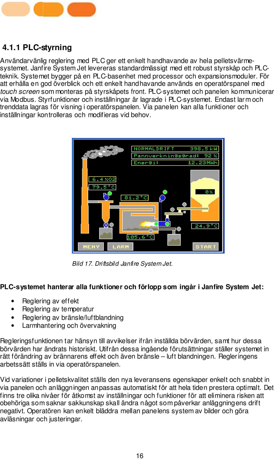 För att erhålla en god överblick och ett enkelt handhavande används en operatörspanel med touch screen som monteras på styrskåpets front. PLC-systemet och panelen kommunicerar via Modbus.