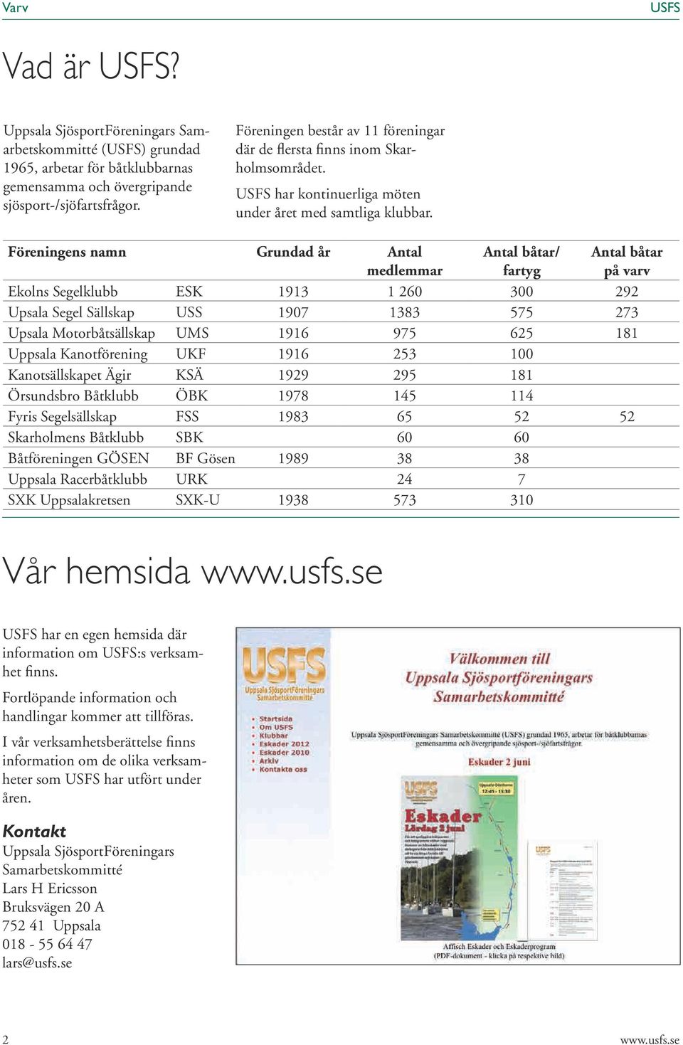 Föreningens namn Grundad år Antal medlemmar Antal båtar/ fartyg Antal båtar på varv Ekolns Segelklubb ESK 1913 1 260 300 292 Upsala Segel Sällskap USS 1907 1383 575 273 Upsala Motorbåtsällskap UMS