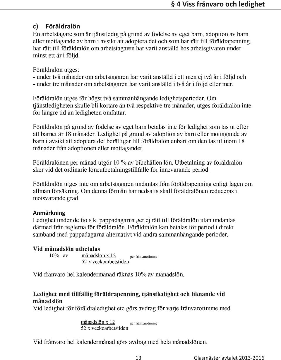 Föräldralön utges: - under två månader om arbetstagaren har varit anställd i ett men ej två år i följd och - under tre månader om arbetstagaren har varit anställd i två år i följd eller mer.