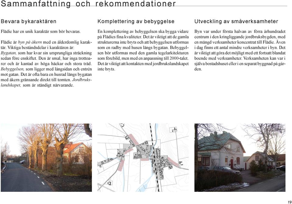 Bebyggelsen, som ligger med långsidan och entrén mot gatan. Det är ofta bara en husrad längs bygatan med åkern gränsande direkt till tomten. Jordbrukslandskapet, som är ständigt närvarande.