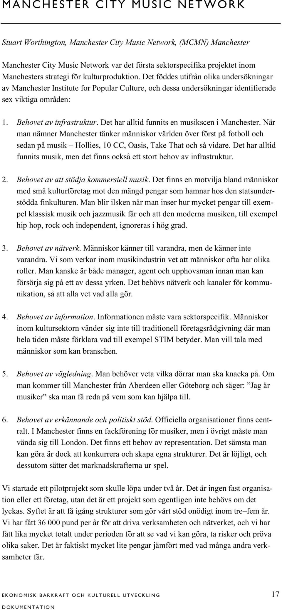 Det har alltid funnits en musikscen i Manchester. När man nämner Manchester tänker människor världen över först på fotboll och sedan på musik Hollies, 10 CC, Oasis, Take That och så vidare.