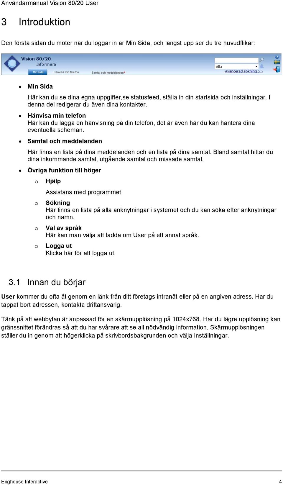 Samtal och meddelanden Här finns en lista på dina meddelanden och en lista på dina samtal. Bland samtal hittar du dina inkommande samtal, utgående samtal och missade samtal.