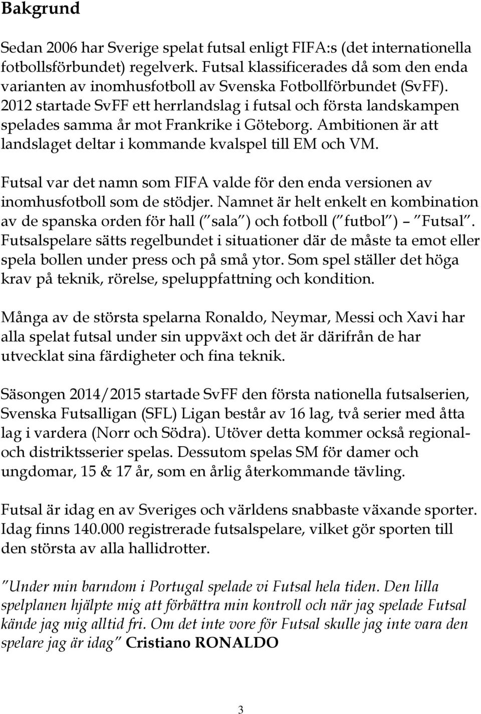 2012 startade SvFF ett herrlandslag i futsal och första landskampen spelades samma år mot Frankrike i Göteborg. Ambitionen är att landslaget deltar i kommande kvalspel till EM och VM.