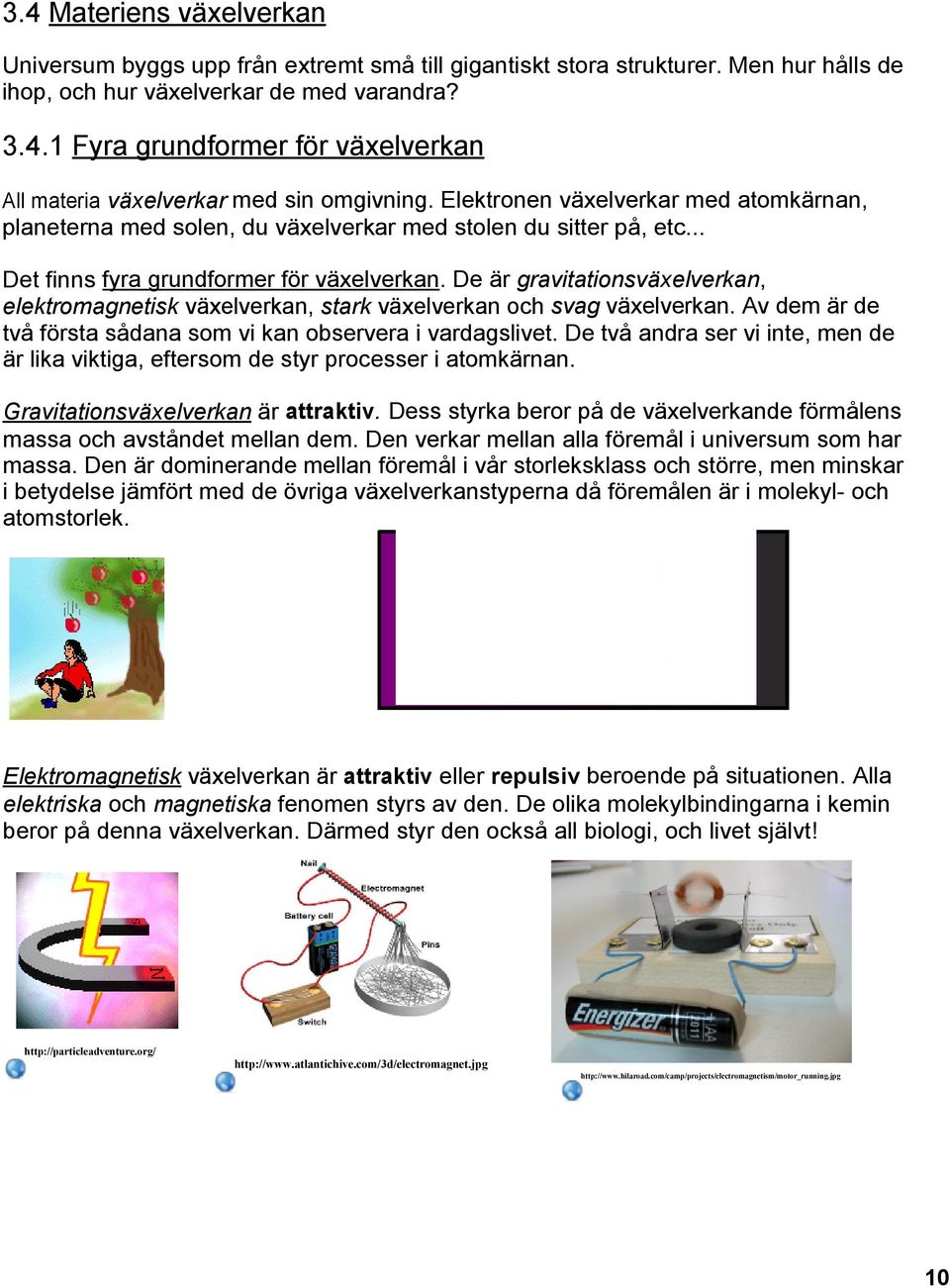 De är gravitationsväxelverkan, elektromagnetisk växelverkan, stark växelverkan och svag växelverkan. Av dem är de två första sådana som vi kan observera i vardagslivet.