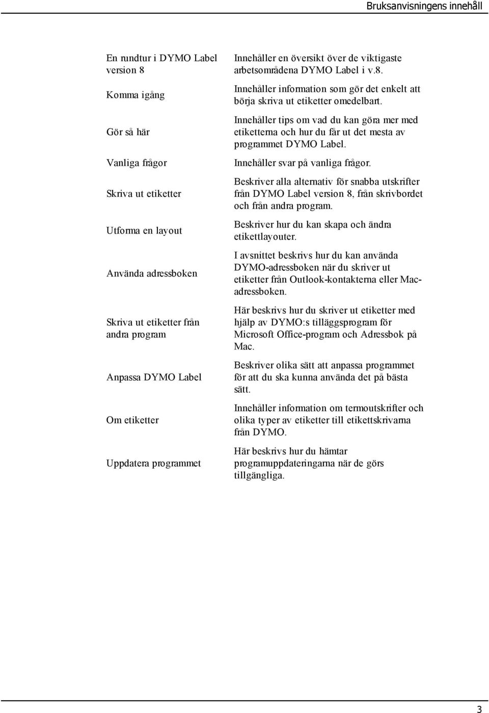 Innehåller information som gör det enkelt att börja skriva ut etiketter omedelbart. Innehåller tips om vad du kan göra mer med etiketterna och hur du får ut det mesta av programmet DYMO Label.