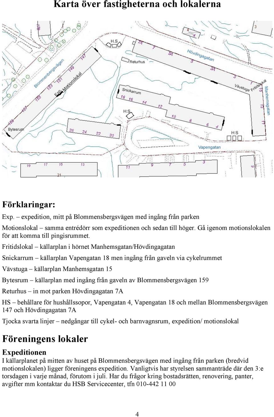 Fritidslokal källarplan i hörnet Manhemsgatan/Hövdingagatan Snickarrum källarplan Vapengatan 18 men ingång från gaveln via cykelrummet Vävstuga källarplan Manhemsgatan 15 Bytesrum källarplan med