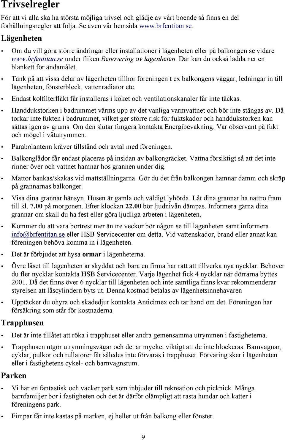 Tänk på att vissa delar av lägenheten tillhör föreningen t ex balkongens väggar, ledningar in till lägenheten, fönsterbleck, vattenradiator etc.