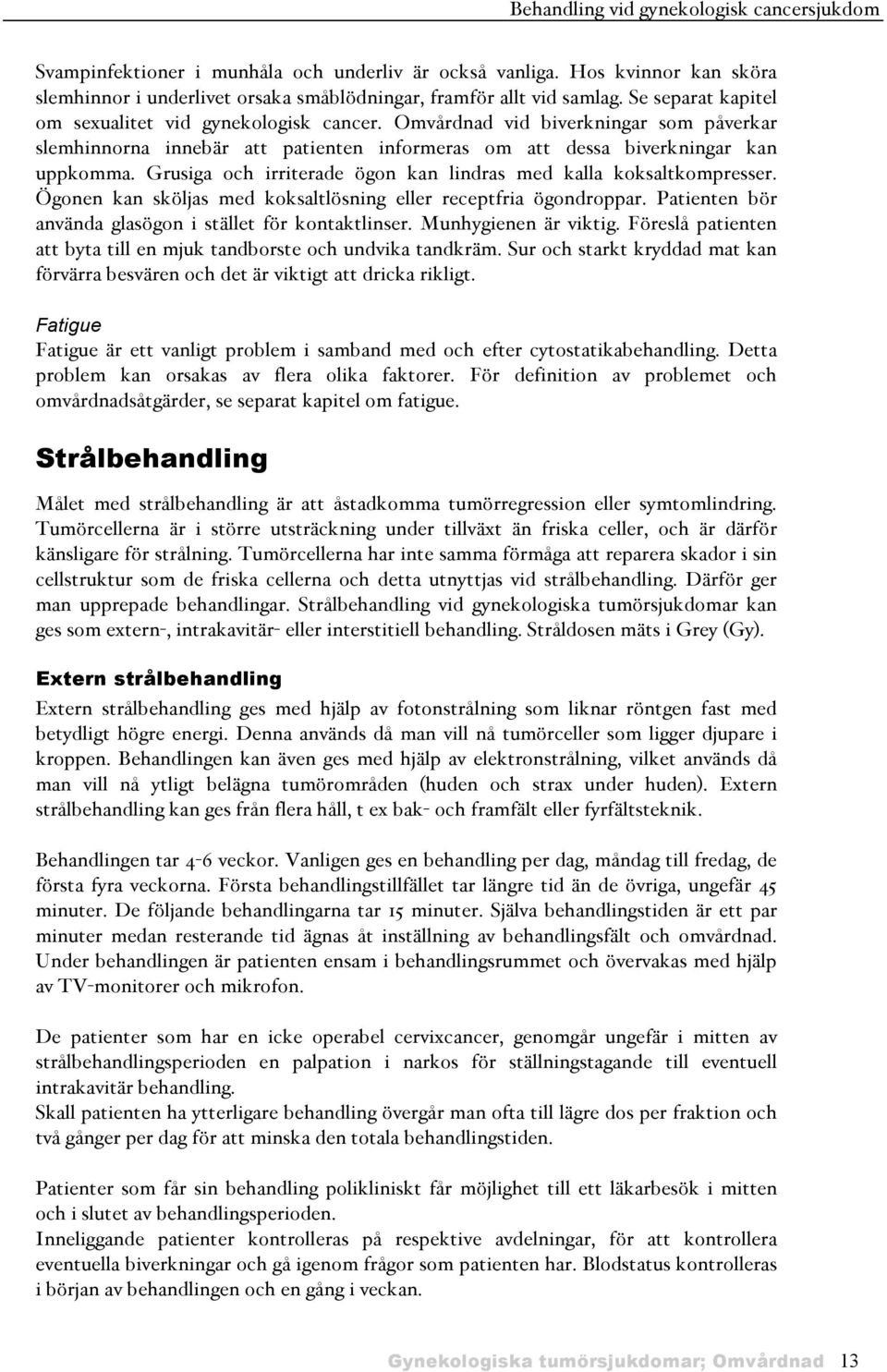 Grusiga och irriterade ögon kan lindras med kalla koksaltkompresser. Ögonen kan sköljas med koksaltlösning eller receptfria ögondroppar. Patienten bör använda glasögon i stället för kontaktlinser.