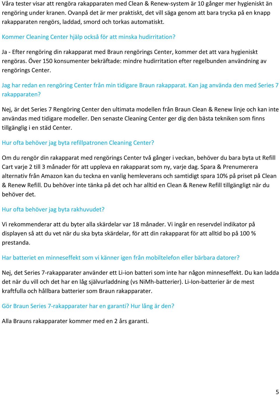 Kommer Cleaning Center hjälp också för att minska hudirritation? Ja - Efter rengöring din rakapparat med Braun rengörings Center, kommer det att vara hygieniskt rengöras.