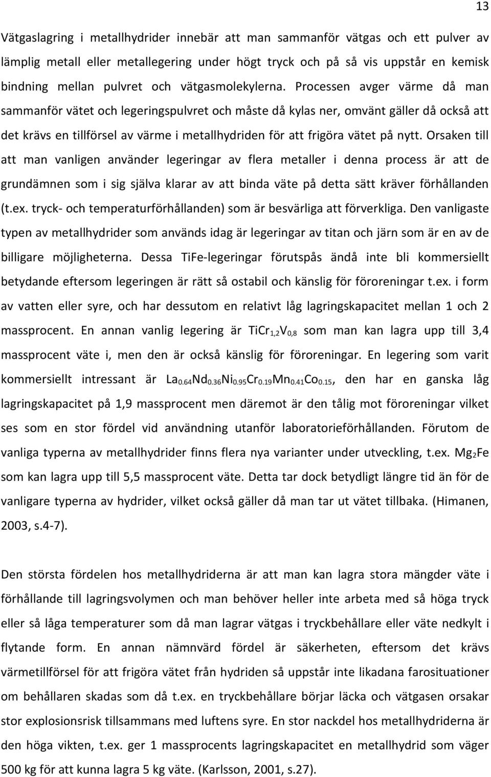 Processen avger värme då man sammanför vätet och legeringspulvret och måste då kylas ner, omvänt gäller då också att det krävs en tillförsel av värme i metallhydriden för att frigöra vätet på nytt.