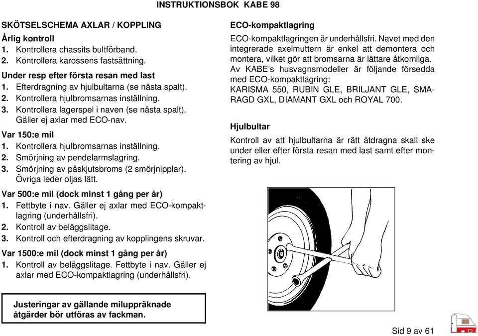 Kontrollera hjulbromsarnas inställning. 2. Smörjning av pendelarmslagring. 3. Smörjning av påskjutsbroms (2 smörjnipplar). Övriga leder oljas lätt. Var 500:e mil (dock minst 1 gång per år) 1.