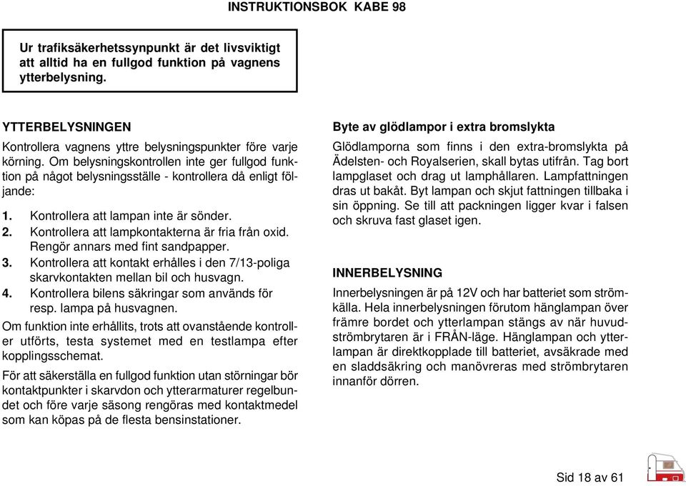 Kontrollera att lampkontakterna är fria från oxid. Rengör annars med fint sandpapper. 3. Kontrollera att kontakt erhålles i den 7/13-poliga skarvkontakten mellan bil och husvagn. 4.