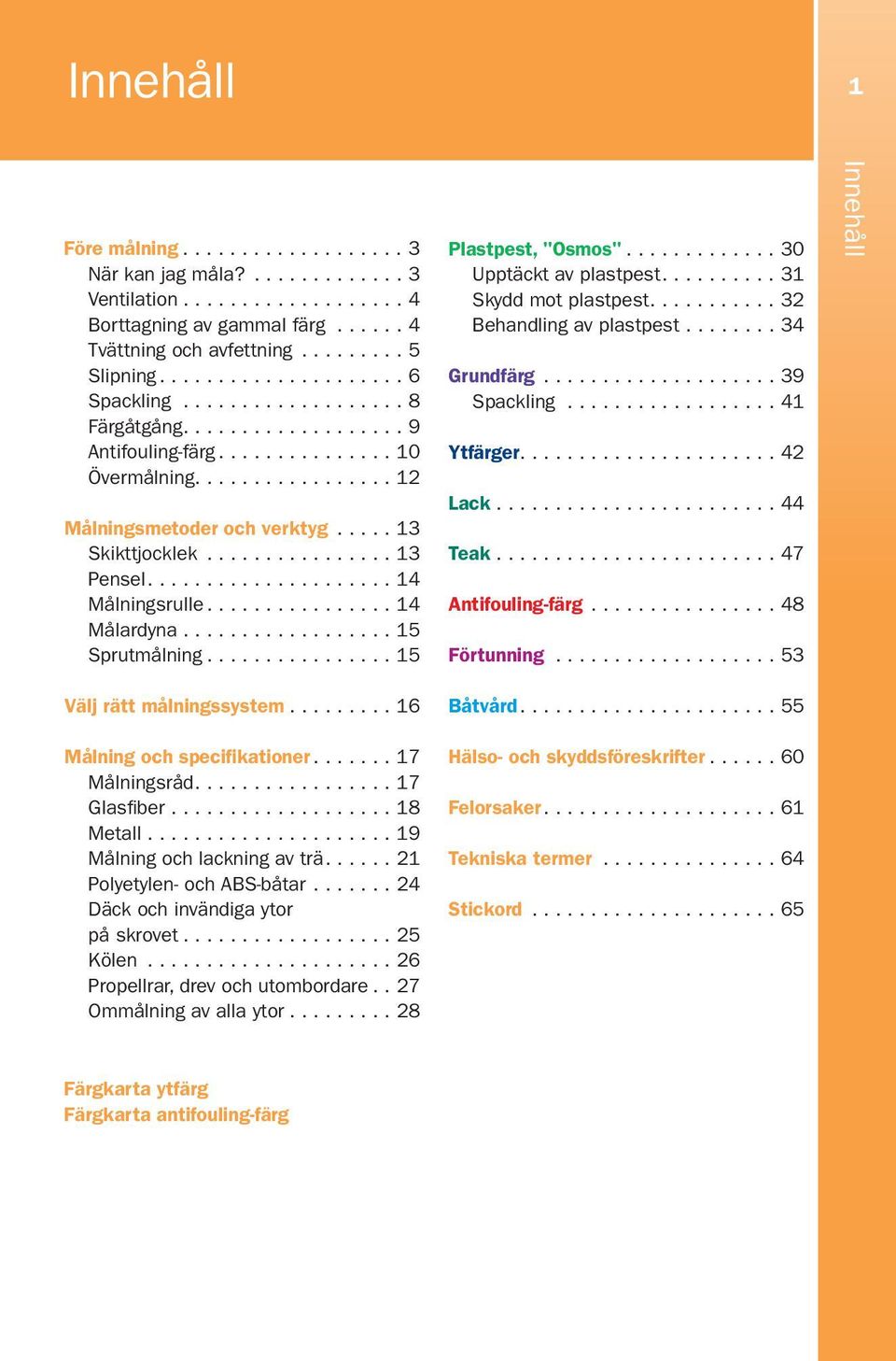 ..15 Välj rätt målningssystem...16 Målning och specifikationer...17 Målningsråd....17 Glasfiber.................... 18 Metall...19 Målning och lackning av trä....21 Polyetylen- och ABS-båtar.