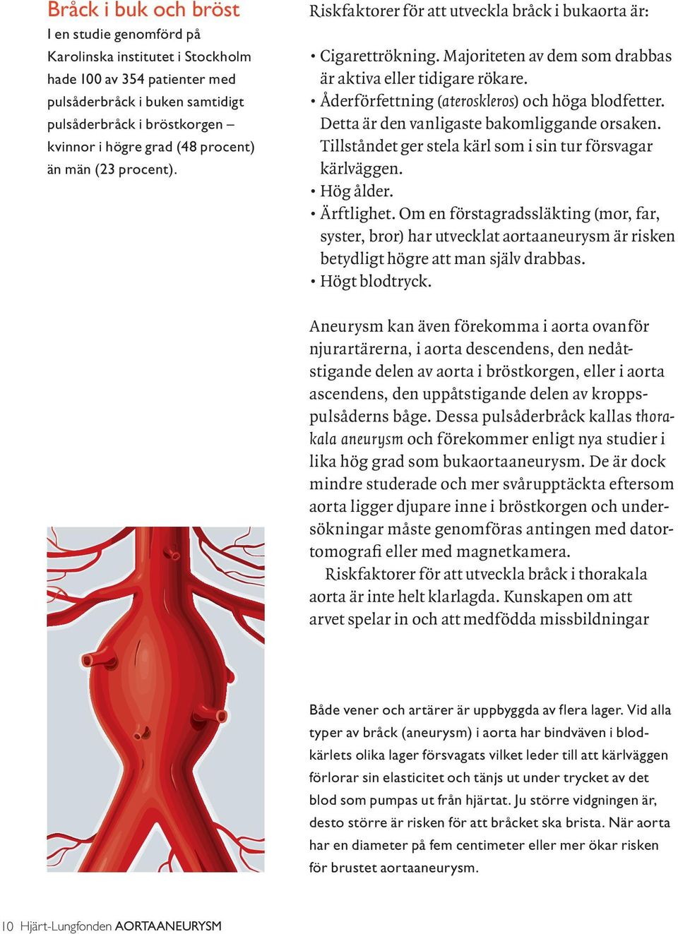 Åderförfettning (ateroskleros) och höga blodfetter. Detta är den vanligaste bakomliggande orsaken. Tillståndet ger stela kärl som i sin tur försvagar kärlväggen. Hög ålder. Ärftlighet.