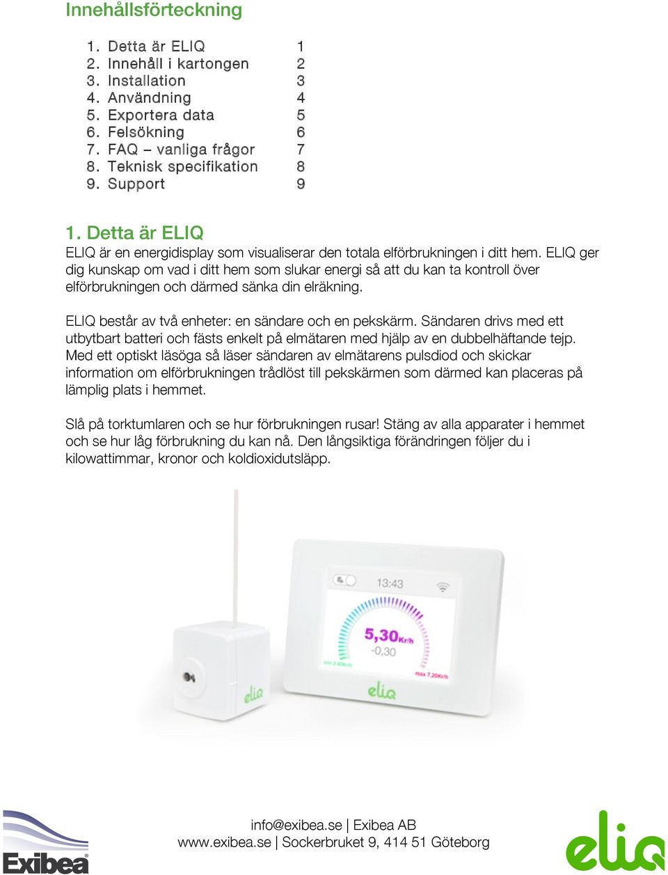 ELIQ ger dig kunskap om vad i ditt hem som slukar energi så att du kan ta kontroll över elförbrukningen och därmed sänka din elräkning. ELIQ består av två enheter: en sändare och en pekskärm.