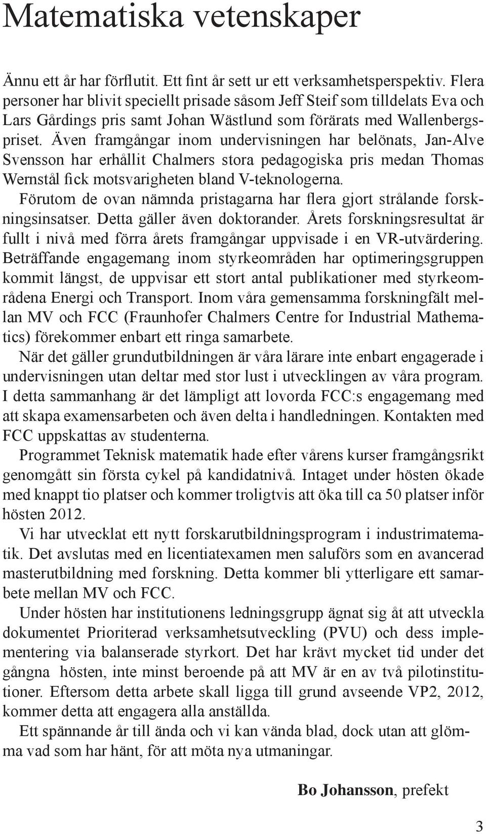 Även framgångar inom undervisningen har belönats, Jan-Alve Svensson har erhållit Chalmers stora pedagogiska pris medan Thomas Wernstål fick motsvarigheten bland V-teknologerna.