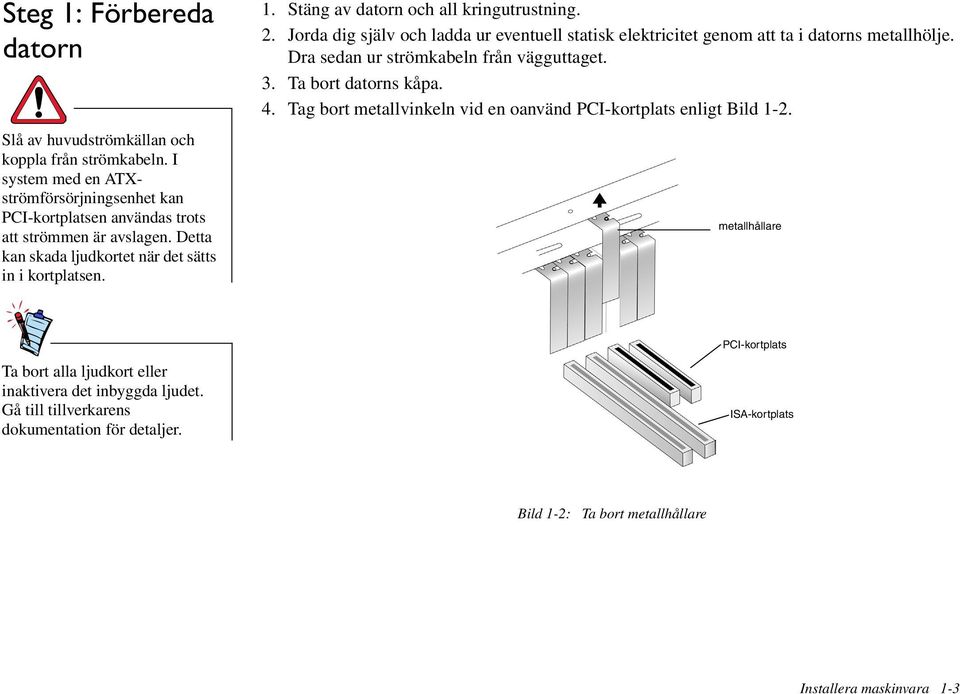 Jorda dig själv och ladda ur eventuell statisk elektricitet genom att ta i datorns metallhölje. Dra sedan ur strömkabeln från vägguttaget. 3. Ta bort datorns kåpa. 4.