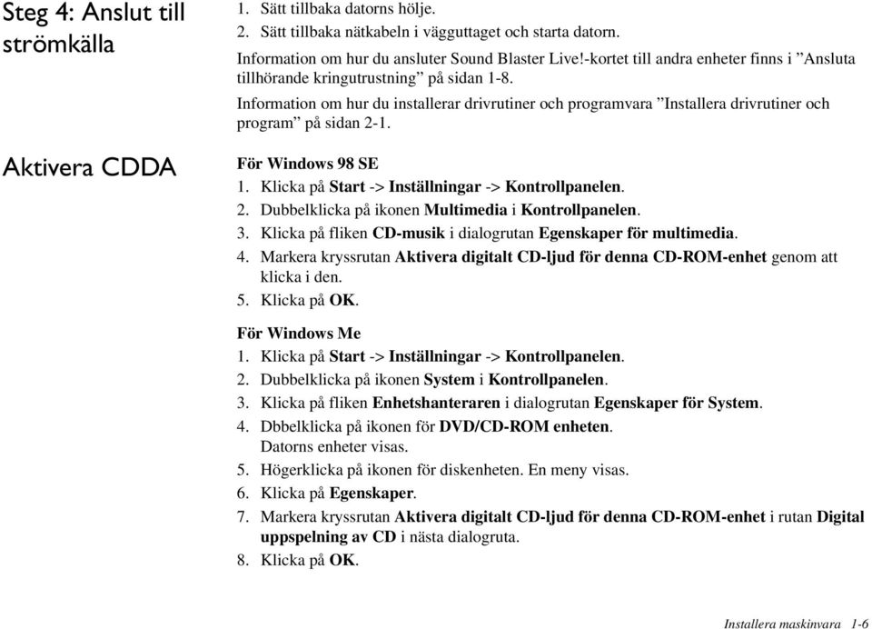 För Windows 98 SE 1. Klicka på Start -> Inställningar -> Kontrollpanelen. 2. Dubbelklicka på ikonen Multimedia i Kontrollpanelen. 3. Klicka på fliken CD-musik i dialogrutan Egenskaper för multimedia.