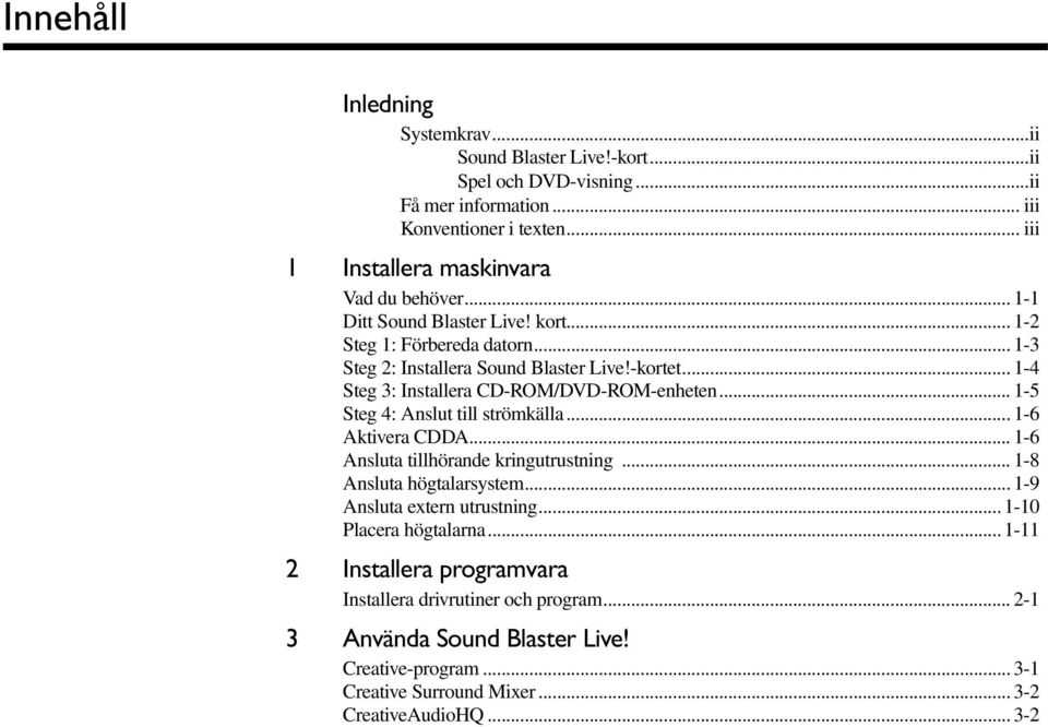 .. 1-5 Steg 4: Anslut till strömkälla... 1-6 Aktivera CDDA... 1-6 Ansluta tillhörande kringutrustning... 1-8 Ansluta högtalarsystem... 1-9 Ansluta extern utrustning.