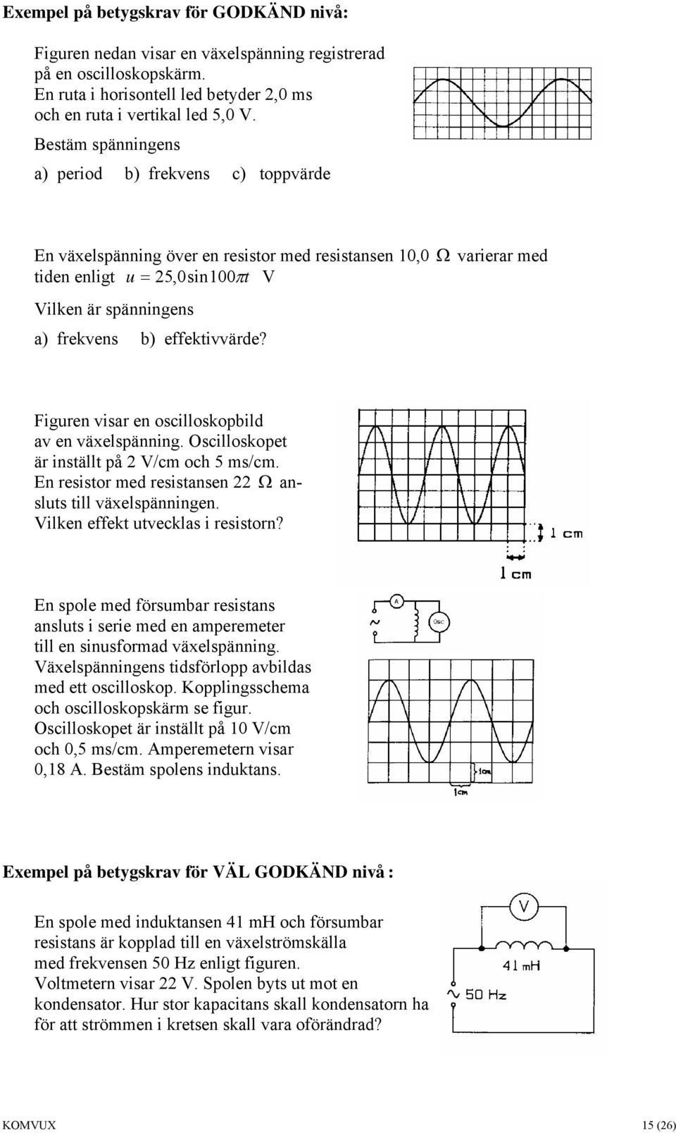 effektivvärde? Figuren visar en oscilloskopbild av en växelspänning. Oscilloskopet är inställt på 2 V/cm och 5 ms/cm. En resistor med resistansen 22 Ω ansluts till växelspänningen.