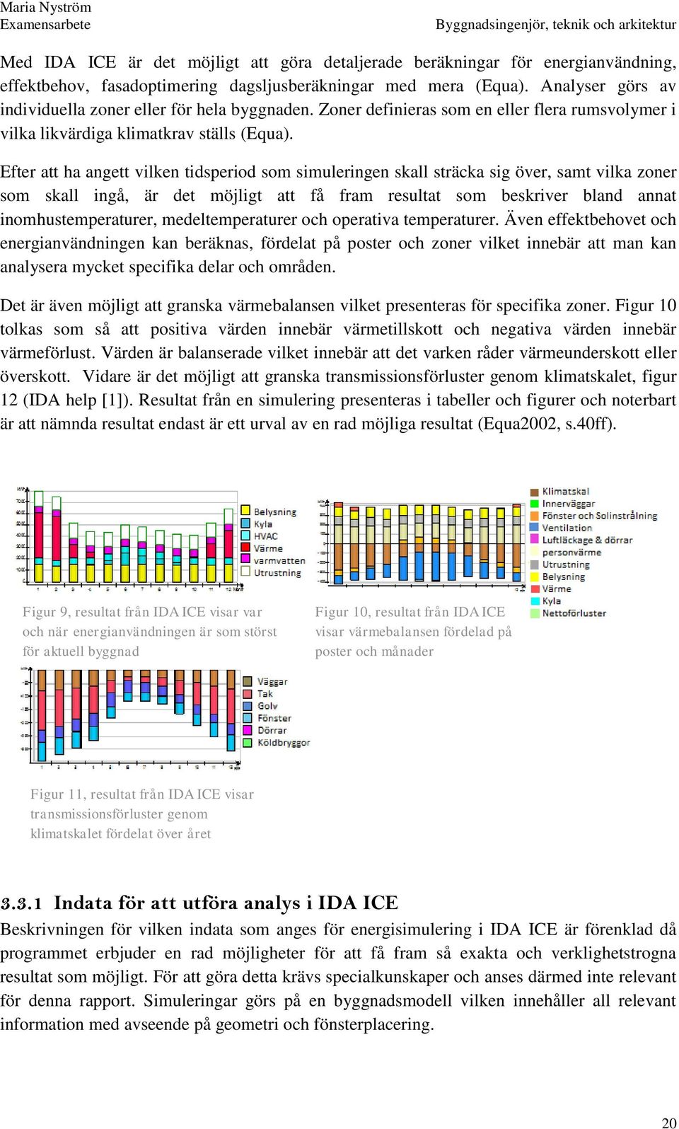 Efter att ha angett vilken tidsperiod som simuleringen skall sträcka sig över, samt vilka zoner som skall ingå, är det möjligt att få fram resultat som beskriver bland annat inomhustemperaturer,