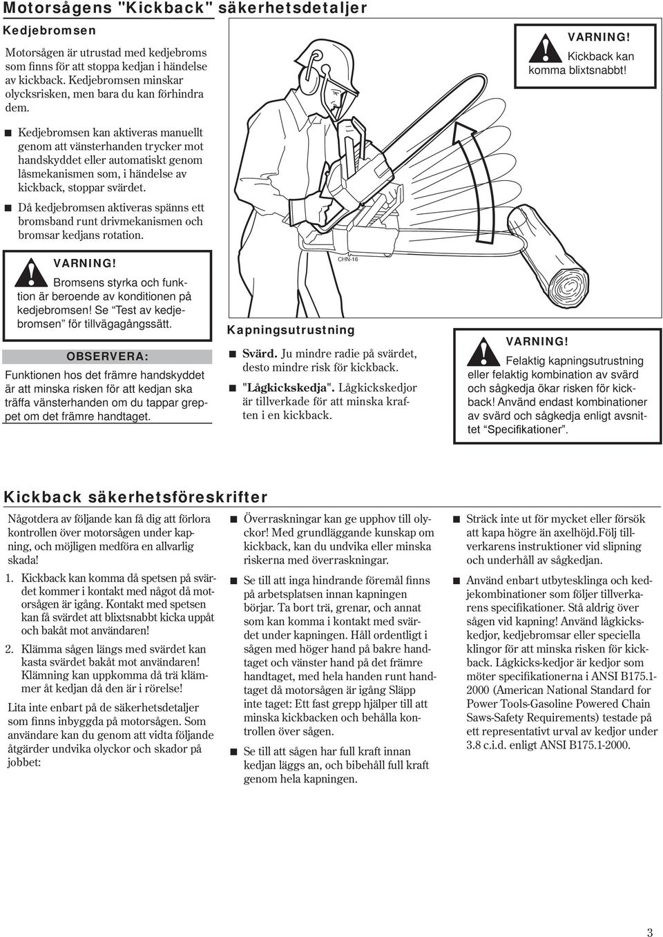 Kedjebromsen kan aktiveras manuellt genom att vänsterhanden trycker mot handskyddet eller automatiskt genom låsmekanismen som, i händelse av kickback, stoppar svärdet Då kedjebromsen aktiveras spänns