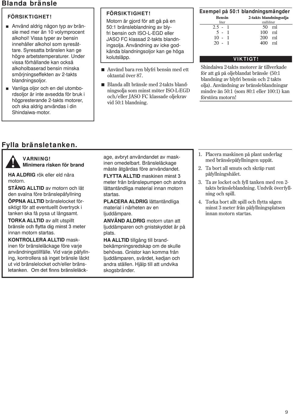 2-takts blandningsoljor Vanliga oljor och en del utombordsoljor är inte avsedda för bruk i högpresterande 2-takts motorer, och ska aldrig användas i din Shindaiwa-motor Motorn är gjord för att gå på