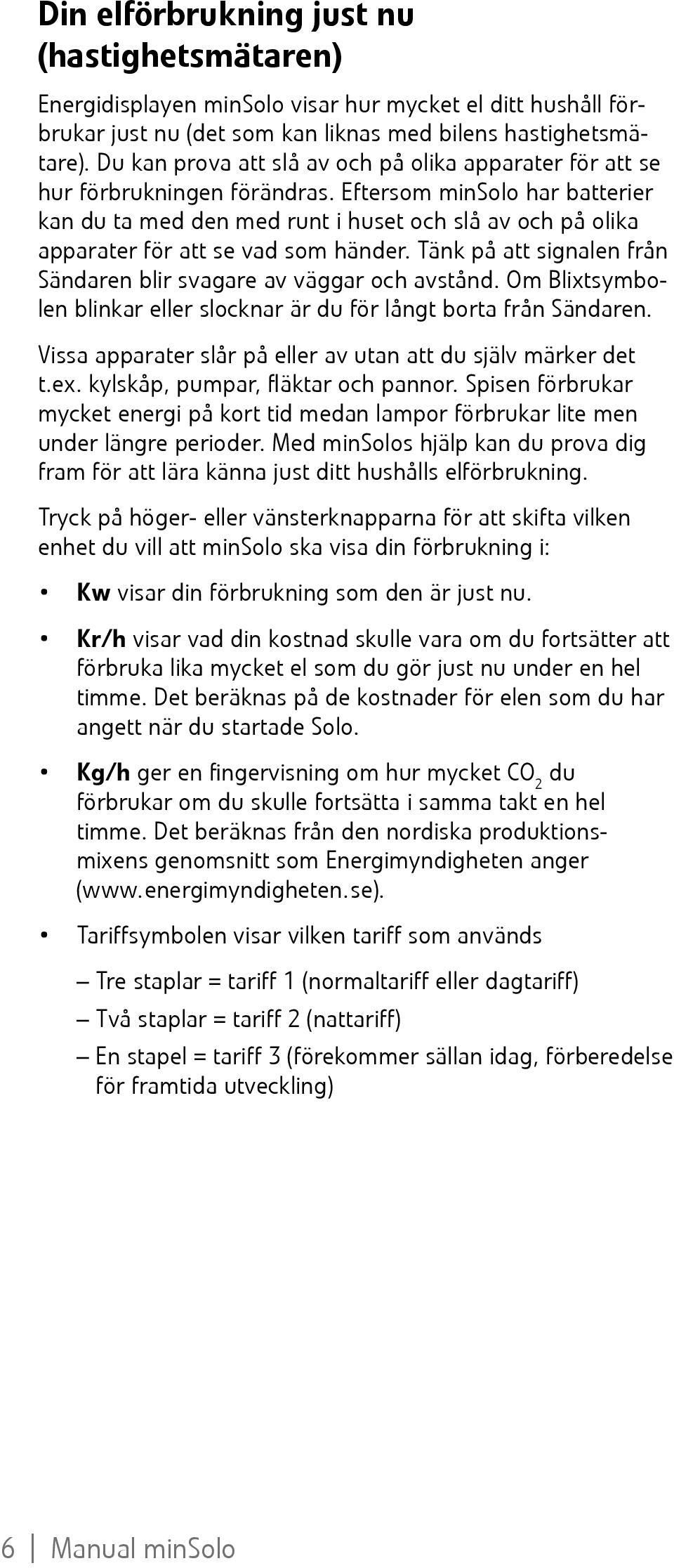 Eftersom minsolo har batterier kan du ta med den med runt i huset och slå av och på olika apparater för att se vad som händer. Tänk på att signalen från Sändaren blir svagare av väggar och avstånd.