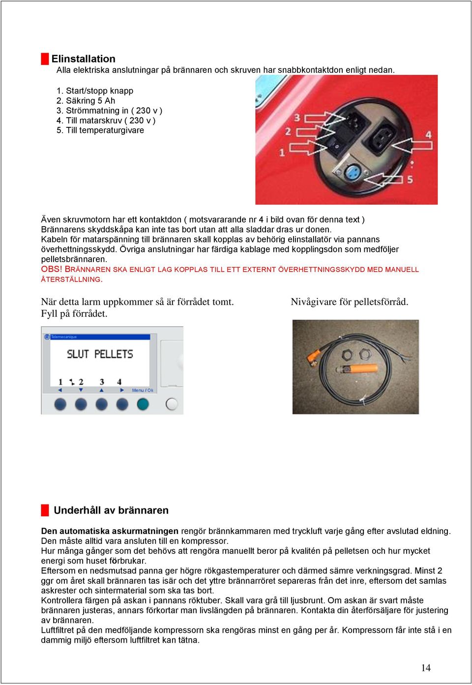 Kabeln för matarspänning till brännaren skall kopplas av behörig elinstallatör via pannans överhettningsskydd. Övriga anslutningar har färdiga kablage med kopplingsdon som medföljer pelletsbrännaren.