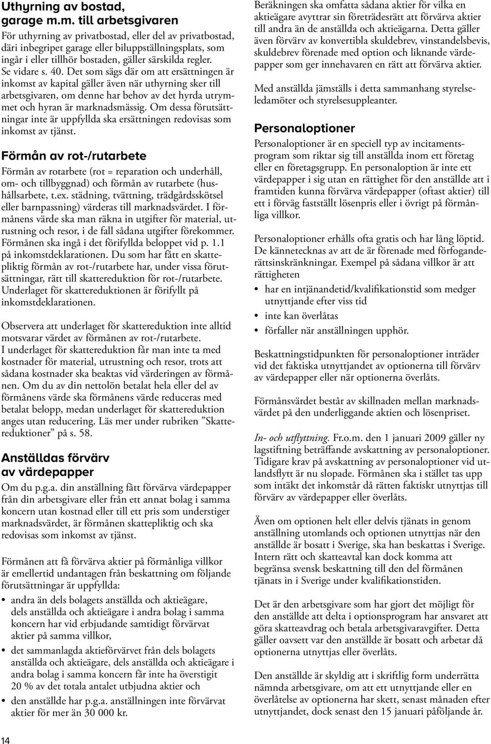 Se vidare s. 40. Det som sägs där om att ersättningen är inkomst av kapital gäller även när uthyrning sker till arbetsgivaren, om denne har behov av det hyrda utrymmet och hyran är marknadsmässig.