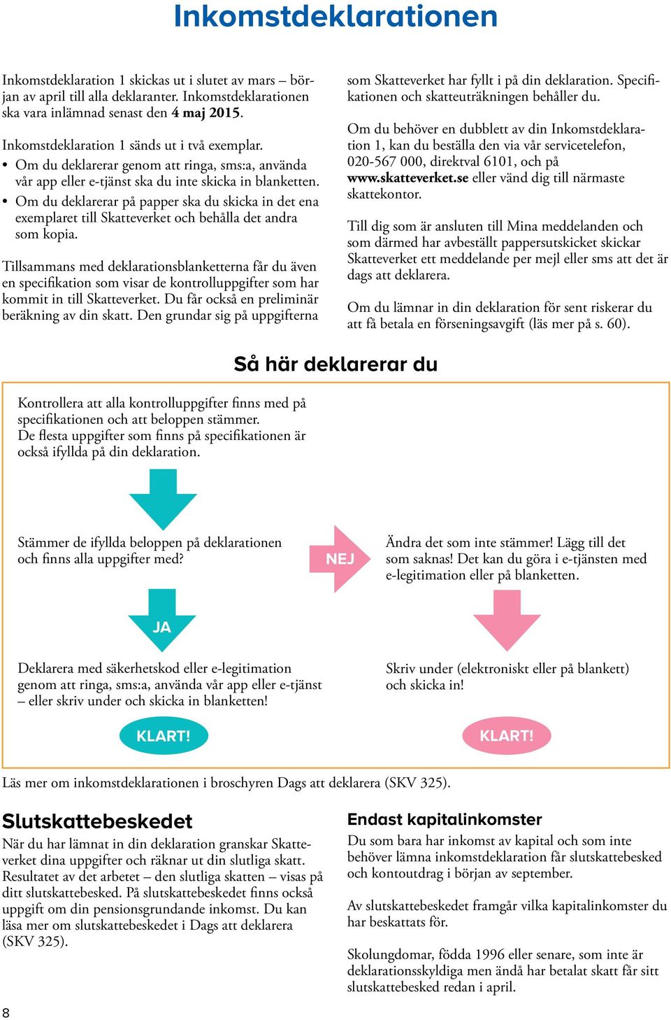 Om du deklarerar på papper ska du skicka in det ena exemplaret till Skatteverket och behålla det andra som kopia.