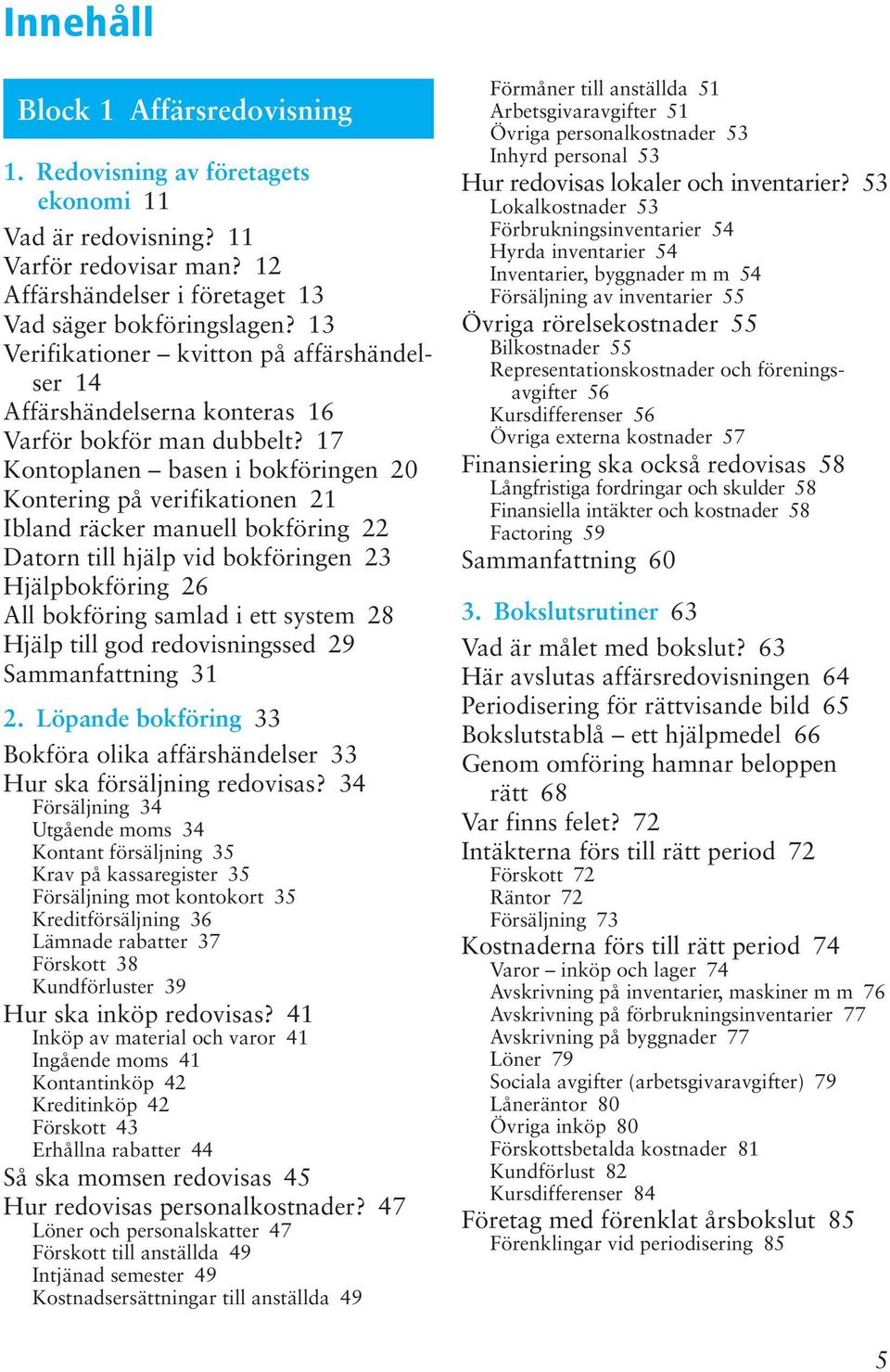 17 Kontoplanen basen i bokföringen 20 Kontering på verifikationen 21 Ibland räcker manuell bokföring 22 Datorn till hjälp vid bokföringen 23 Hjälpbokföring 26 All bokföring samlad i ett system 28