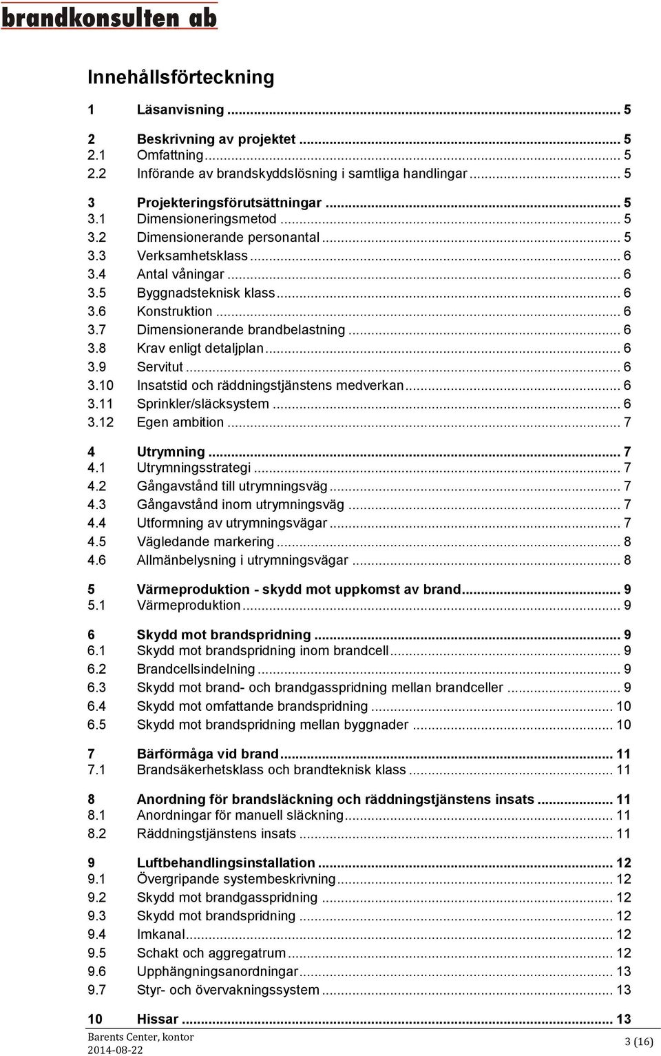 .. 6 3.9 Servitut... 6 3.10 Insatstid och räddningstjänstens medverkan... 6 3.11 Sprinkler/släcksystem... 6 3.12 Egen ambition... 7 4 Utrymning... 7 4.1 Utrymningsstrategi... 7 4.2 Gångavstånd till utrymningsväg.