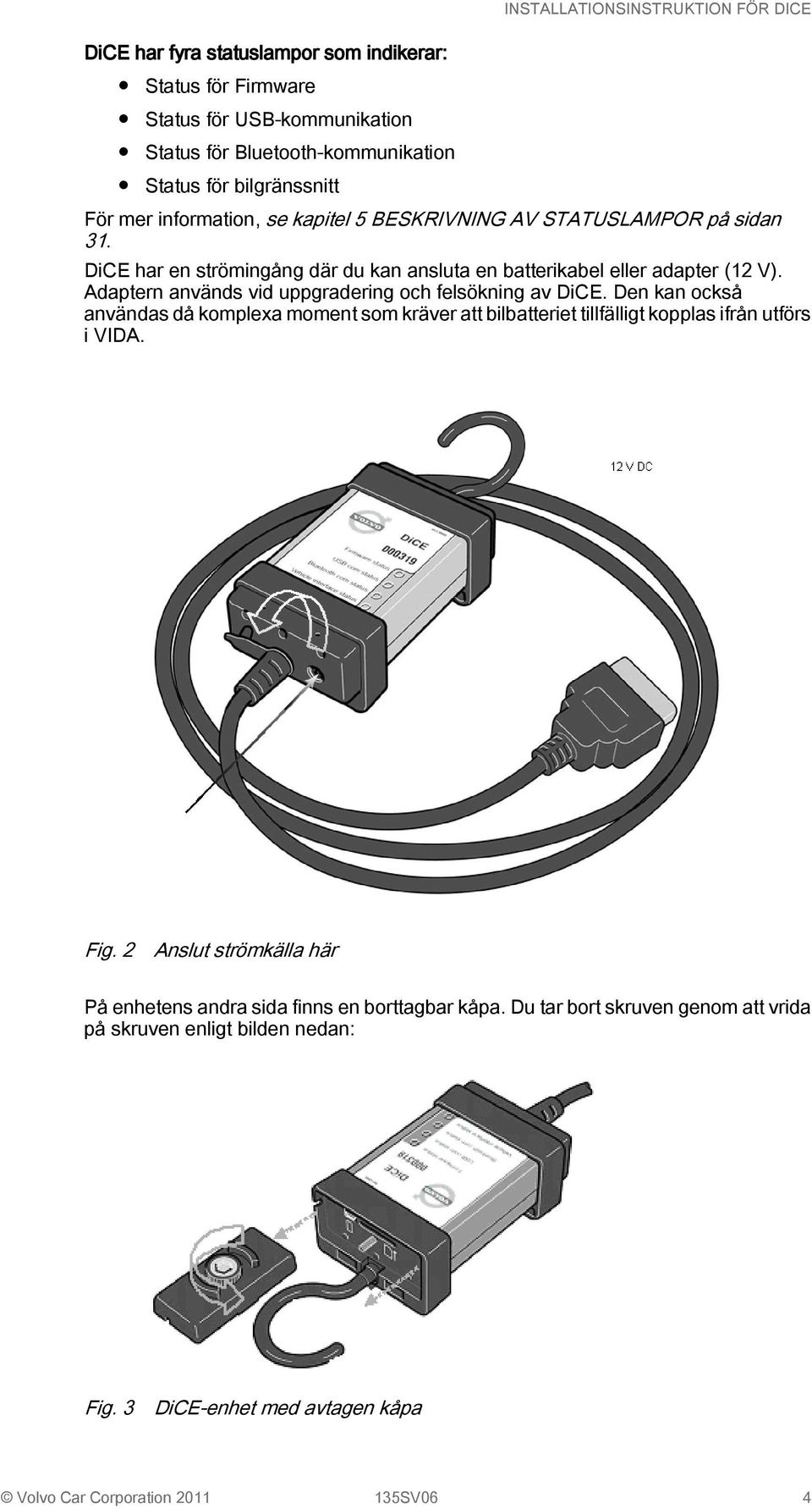 Adaptern används vid uppgradering och felsökning av DiCE. Den kan också användas då komplexa moment som kräver att bilbatteriet tillfälligt kopplas ifrån utförs i VIDA. Fig.