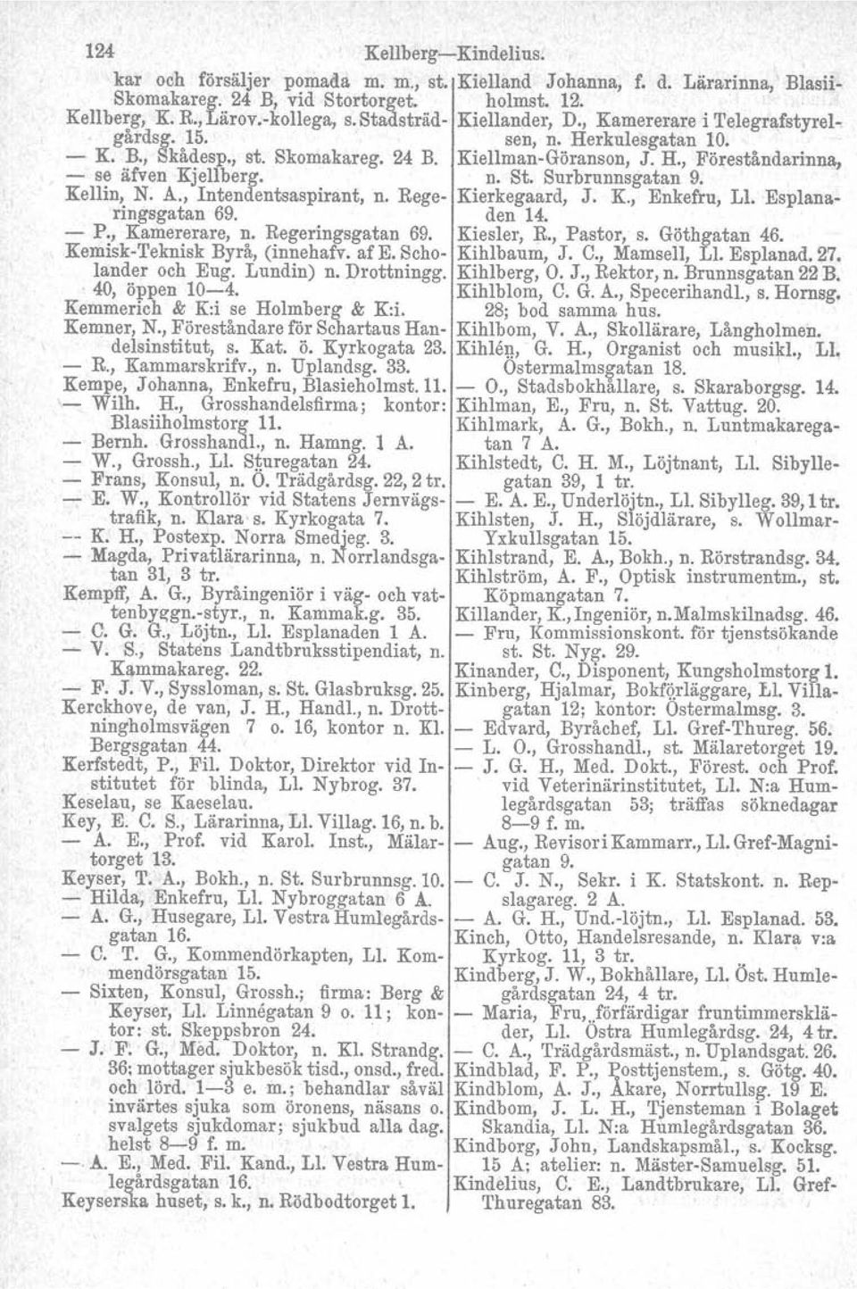 n. St. Surbrunnsgatan9. Kellin, N. A., Intendentsaspirant, n. Rege- Kierkegaard, J. K., Enkefru, Ll. Esplanaringsgatan 69. den 14. - P., Kamererare, n. Regeringsgatan 69. Kiesler, R., Pastor, s.