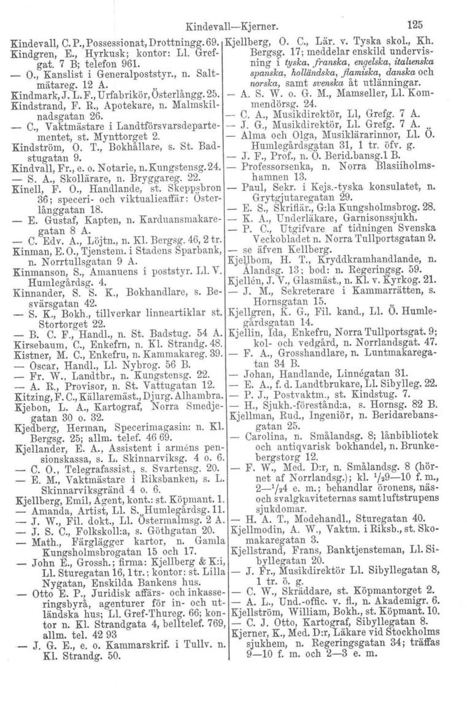 Kindmark, J. L. F., Urfabrikör, Osterlångg. 25. A. S. W. o. G. M., Mamseller, 1,1. Kom- Kindstrand. F. R., Apotekare, n. Malmskil- mendörsg. 24. nadsgatan 26. - C. A., Musikdirektör, 1,1, Grefg. 7 A.