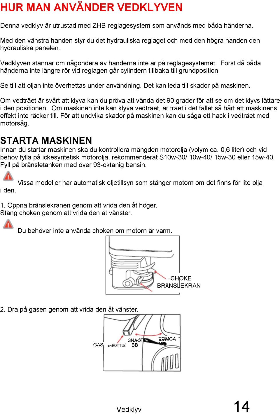 Först då båda händerna inte längre rör vid reglagen går cylindern tillbaka till grundposition. Se till att oljan inte överhettas under användning. Det kan leda till skador på maskinen.